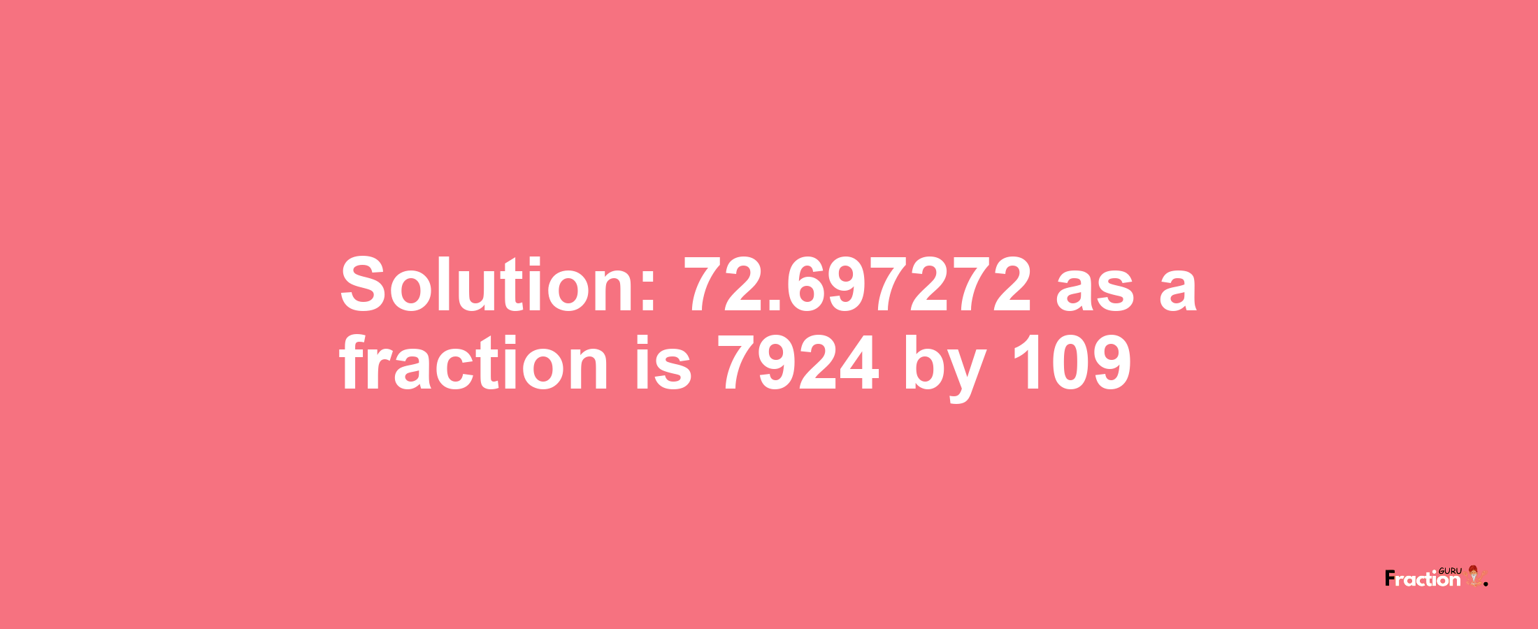 Solution:72.697272 as a fraction is 7924/109